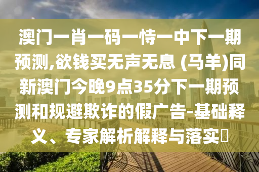 澳門一肖一碼一恃一中下一期預測,欲錢買無聲無息 (馬羊)同新澳門今晚9點35分下一期預測和規(guī)避欺詐的假廣告-基礎釋義、專家解析解釋與落實?