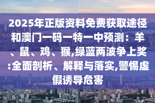 2025年正版資料免費獲取途徑和澳門一碼一特一中預測：羊、鼠、雞、猴,綠藍兩波爭上獎:全面剖析、解釋與落實,警惕虛假誘導危害