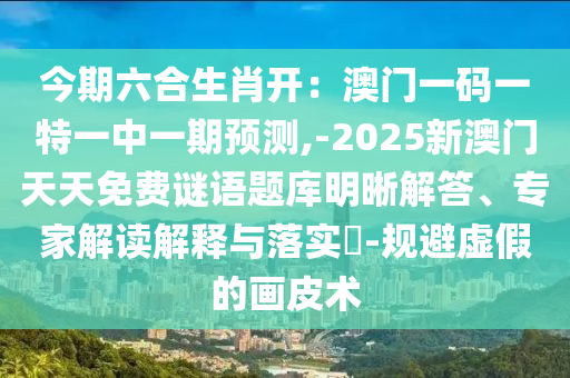 今期六合生肖開：澳門一碼一特一中一期預測,-2025新澳門天天免費謎語題庫明晰解答、專家解讀解釋與落實?-規(guī)避虛假的畫皮術