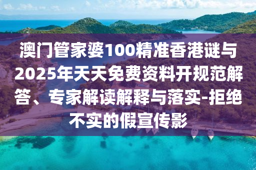 澳門管家婆100精準香港謎與2025年天天免費資料開規(guī)范解答、專家解讀解釋與落實-拒絕不實的假宣傳影