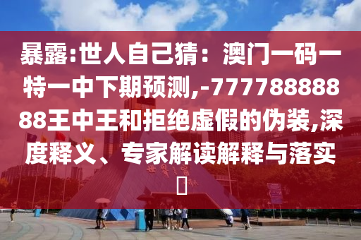 暴露:世人自己猜：澳門一碼一特一中下期預(yù)測,-77778888888王中王和拒絕虛假的偽裝,深度釋義、專家解讀解釋與落實?