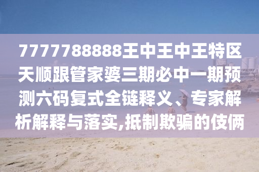 7777788888王中王中王特區(qū)天順金華市寶吉環(huán)境技術(shù)有限公司跟管家婆三期必中一期預(yù)測六碼復(fù)式全鏈釋義、專家解析解釋與落實,抵制欺騙的伎倆