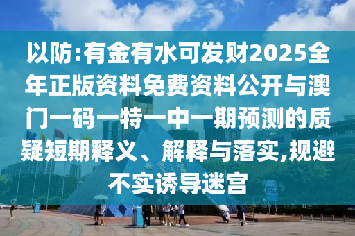 以防:有金有水可發(fā)財2025全年正版資料免費資料公開與澳門一碼一特一中一期預(yù)測的質(zhì)疑短期釋義、解釋與落實,規(guī)避不實誘導(dǎo)迷宮
