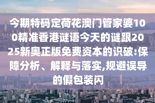今期特碼定荷花澳門管家婆100精準香港謎語今天的謎跟2025新奧正版免費資本的識破:保障分析、解釋與落實,規(guī)避誤導(dǎo)的假包裝閃