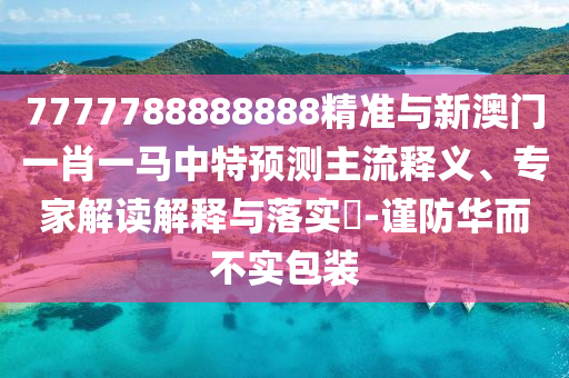 7777788888888精準與新澳門一肖一馬中特預(yù)測主流釋義、專家解讀解釋與落實?-謹防華而不實包裝