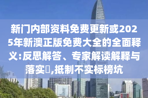 新門內(nèi)部資料免費更新或2025年新澳正版免費大全的全面釋義:反思解答、專家解讀解釋與落實?,抵制不實標榜坑