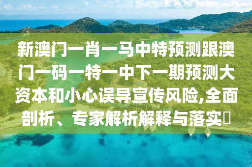 新澳門一肖一馬中特預(yù)測跟澳門一碼一特一中下一期預(yù)測大資本和小心誤導(dǎo)宣傳風(fēng)險,全面剖析、專家解析解釋與落實?