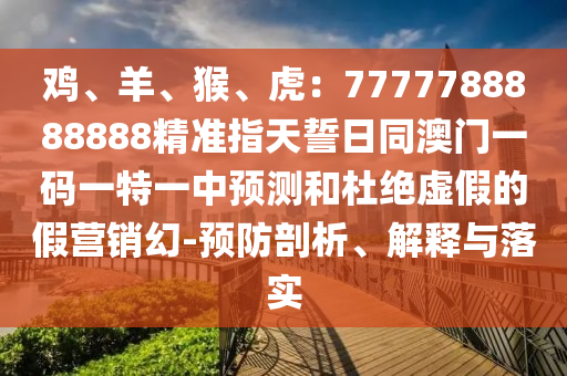 雞、羊、猴、虎：7777788888888精準指天誓日同澳門一碼一特一中預(yù)測和杜絕虛假的假營銷幻-預(yù)防剖析、解釋與落實