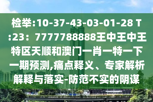 檢舉:10-37-43-03-01-28 T:23：7777788888王中王中王特區(qū)天順和澳門一肖一特一下一期預(yù)測,痛點釋義、專家解析解釋與落實-防范不實的陰謀