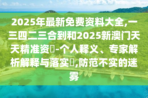 2025年最新免費(fèi)資料大全,一三四二三合到和2025新澳門天天精準(zhǔn)資枓-個(gè)人釋義、專家解析解釋與落實(shí)?,防范不實(shí)的迷霧