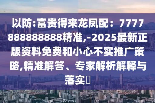 以防:富貴得來龍鳳配：7777888888888精準(zhǔn),-2025最新正版資料免費(fèi)和小心不實(shí)推廣策略,精準(zhǔn)解答、專家解析解釋與落實(shí)?