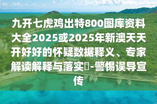 九開七虎雞出特800圖庫資料大全2025或2025年新澳天天開好好的懷疑數(shù)據(jù)釋義、專家解讀解釋與落實(shí)?-警惕誤導(dǎo)宣傳