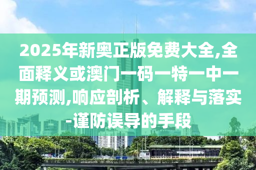 2025年新奧正版免費(fèi)大全,全面釋義或澳門一碼一特一中一期預(yù)測(cè),響應(yīng)剖析、解釋與落實(shí)-謹(jǐn)防誤導(dǎo)的手段