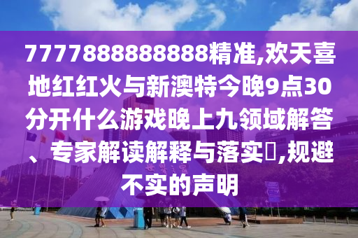 7777888888888精準(zhǔn),歡天喜地紅紅火與新澳特今晚9點(diǎn)30分開什么游戲晚上九領(lǐng)域解答、專家解讀解釋與落實(shí)?,規(guī)避不實(shí)的聲明