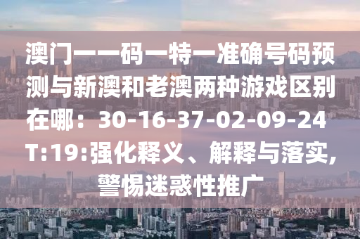 澳門一一碼一特一準(zhǔn)確號(hào)碼預(yù)測(cè)與新澳和老澳兩種游戲區(qū)別在哪：30-16-37-02-09-24 T:19:強(qiáng)化釋義、解釋與落實(shí),警惕迷惑性推廣