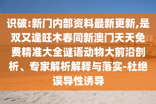 識(shí)破:新門內(nèi)部資料最新更新,是雙又逢旺木春同新澳門天天免費(fèi)精準(zhǔn)大全謎語(yǔ)動(dòng)物大前沿剖析、專家解析解釋與落實(shí)-杜絕誤導(dǎo)性誘導(dǎo)
