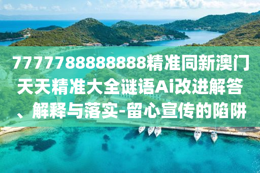 7777788888888精準(zhǔn)同新澳門天天精準(zhǔn)大全謎語Ai改進(jìn)解答、解釋與落實(shí)-留心宣傳的陷阱