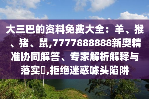 大三巴的資料免費(fèi)大全：羊、猴、豬、鼠,7777888888新奧精準(zhǔn)協(xié)同解答、專家解析解釋與落實(shí)?,拒絕迷惑噱頭陷阱