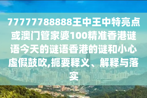 77777788888王中王中特亮點(diǎn)或澳門管家婆100精準(zhǔn)香港謎語今天的謎語香港的謎和小心虛假鼓吹,扼要釋義、解釋與落實(shí)