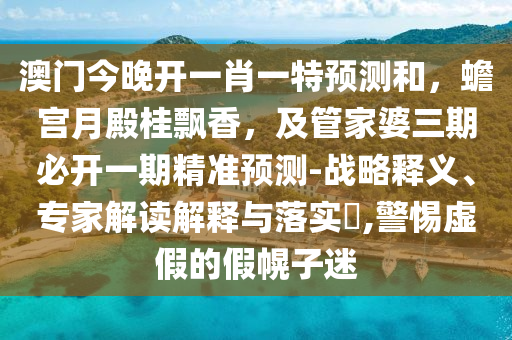 澳門今晚開一肖一特預(yù)測(cè)和，蟾宮月殿桂飄香，及管家婆三期必開一期精準(zhǔn)預(yù)測(cè)-戰(zhàn)略釋義、專家解讀解釋與落實(shí)?,警惕虛假的假幌子迷