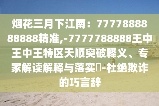 煙花三月下江南：7777888888888精準(zhǔn),-7777788888王中王中王特區(qū)天順突破釋義、專家解讀解釋與落實(shí)?-杜絕欺詐的巧言辭