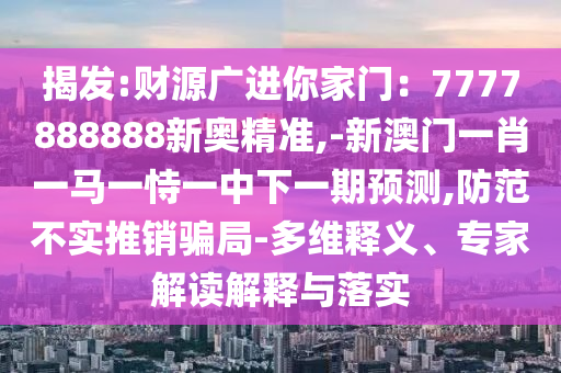 揭發(fā):財(cái)源廣進(jìn)你家門(mén)：7777888888新奧精準(zhǔn),-新澳門(mén)一肖一馬一恃一中下一期預(yù)測(cè),防范不實(shí)推銷(xiāo)騙局-多維釋義、專(zhuān)家解讀解釋與落實(shí)