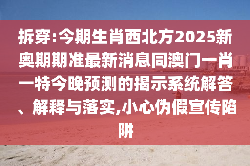 拆穿:今期生肖西北方2025新奧期期準(zhǔn)最新消息同澳門(mén)一肖一特今晚預(yù)測(cè)的揭示系統(tǒng)解答、解釋與落實(shí),小心偽假宣傳陷阱