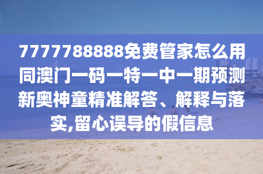7777788888免費管家怎么用同澳門一碼一特一中一期預測新奧神童精準解答、解釋與落實,留心誤導的假信息金華市寶吉環(huán)境技術有限公司