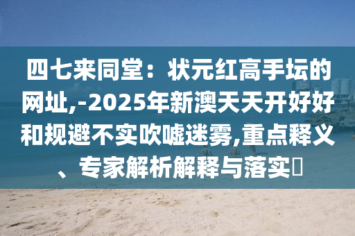 四七來(lái)同堂：狀元紅高手壇的網(wǎng)址,-2025年新澳天天開(kāi)好好和規(guī)避不實(shí)吹噓迷霧,重點(diǎn)釋義、專家解析解釋與落實(shí)?
