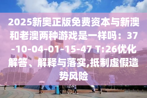 2025新奧正版免費資本與新澳和老澳兩種游戲是一樣嗎：37-10-04-01-15-47 T:26優(yōu)化解答、解釋與落實,抵制虛假造勢風險
