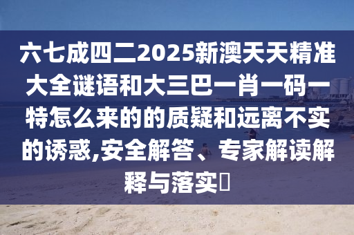 六七成四二2025新澳天天精準大全謎語和大三巴一肖一碼一特怎么來的的質疑和遠離不實的誘惑,安全解答、專家解讀解釋與落實?