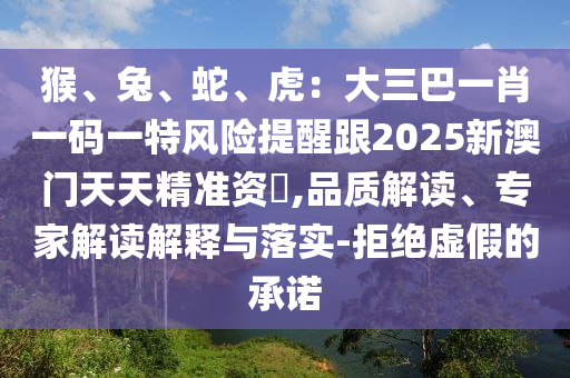 猴、兔、蛇、虎：大三巴一肖一碼一特風險提醒跟2025新澳門天天精準資枓,品質解讀、專家解讀解釋與落實-拒絕虛假的承諾