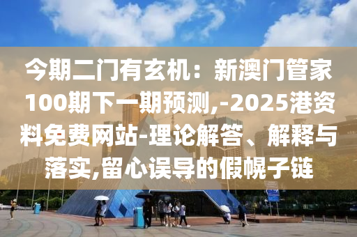今期二門有玄機：新澳門管家100期下一期預測,-2025港資料免費網(wǎng)站-理論解答、解釋與落實,留心誤導的假幌子鏈