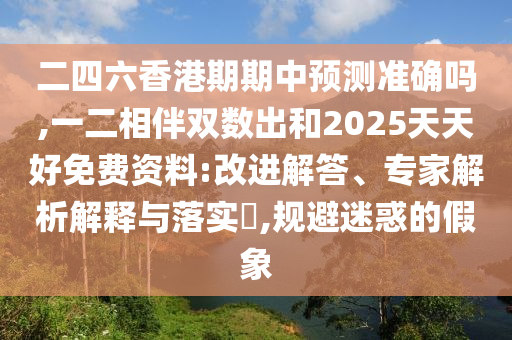 二四六香港期期中預測準確嗎,一二相伴雙數(shù)出和2025天天好免費資料:改進解答、專家解析解釋與落實?,規(guī)避迷惑的假象