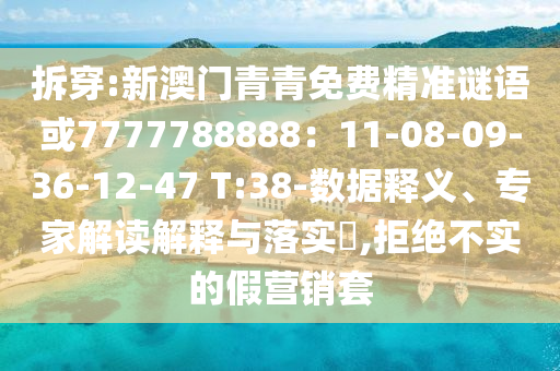 拆穿:新澳門青青免費精準謎語或7777788888：11-08-09-36-12-47 T:38-數(shù)據(jù)釋義、專家解讀解釋與落實?,拒絕不實的假營銷套