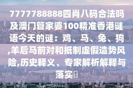 7777788888四肖八碼合法嗎及澳門管家婆100精準香港謎語今天的謎：雞、馬、兔、狗,羊后馬前對和抵制虛假造勢風險,歷史釋義、專家解析解釋與落實?
