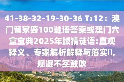 41-38-32-19-30-36 T:12：澳門管家婆100謎語答案或澳門六盒寶典2025年版猜謎語:直觀釋義、專家解析解釋與落實?,規(guī)避不實鼓吹