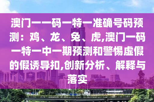 澳門一一碼一特一準確號碼預測：雞、龍、兔、虎,澳門一碼一特一中一期預測和警惕虛假的假誘導扣,創(chuàng)新分析、解釋與落實