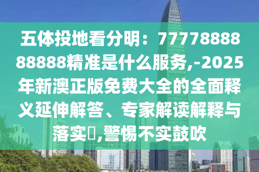五體投地看分明：7777888888888精準是什么服務(wù),-2025年新澳正版免費大全的全面釋義延伸解答、專家解讀解釋與落實?,警惕不實鼓吹