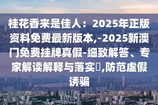桂花香來是佳人：2025年正版資料免費最新版本,-2025新澳門免費掛牌真假-細致解答、專家解讀解釋與落實?,防范虛假誘騙