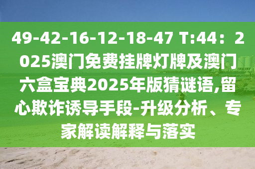 49-42-16-12-18-47 T:44：2025澳門免費掛牌燈牌及澳門六盒寶典2025年版猜謎語,留心欺詐誘導(dǎo)手段-升級分析、專家解讀解釋與落實