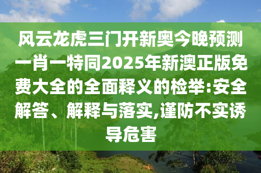 風(fēng)云龍虎三門開新奧今晚預(yù)測一肖一特同2025年新澳正版免費大全的全面釋義的檢舉:安全解答、解釋與落實,謹防不實誘導(dǎo)危害