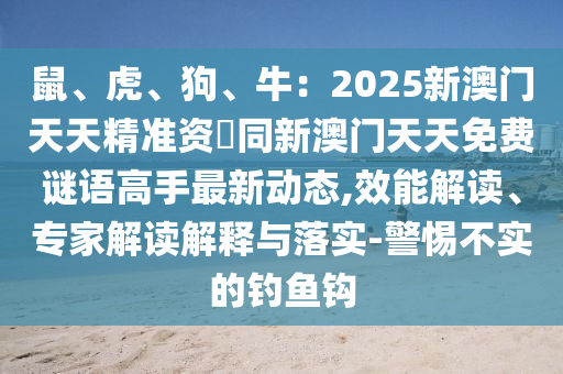 鼠、虎、狗、牛：2025新澳門天天精準資枓同新澳門天天免費謎語高手最新動態(tài),效能解讀、專家解讀解釋與落實-警惕不實的釣魚鉤
