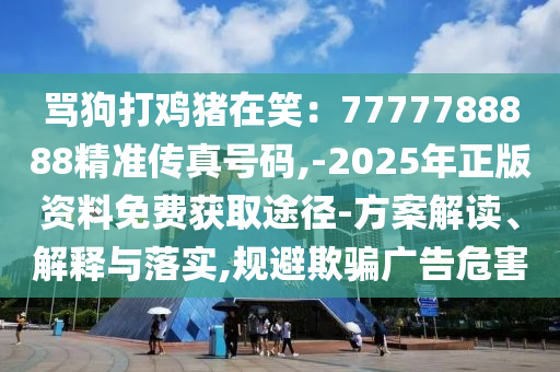 罵狗打雞豬在笑：7777788888精準傳真號碼,-2025年正版資料免費獲取途徑-方案解讀、解釋與落實,規(guī)避欺騙廣告危害