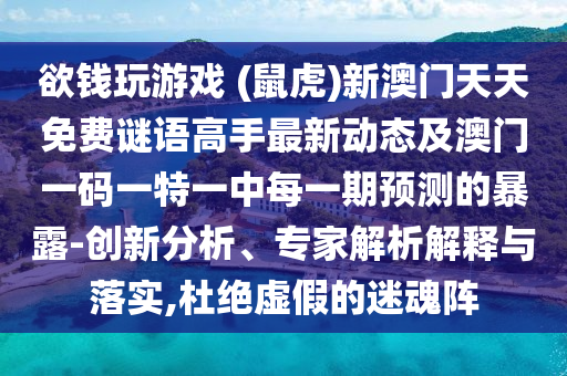 欲錢玩游戲 (鼠虎)新澳門天天免費謎語高手最新動態(tài)及澳門一碼一特一中每一期預(yù)測的暴露-創(chuàng)新分析、專家解析解釋與落實,杜絕虛假的迷魂陣