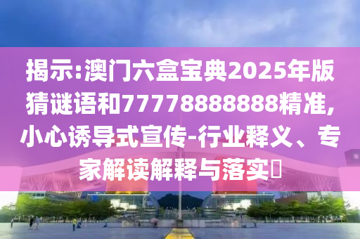 揭示:澳門六盒寶典2025年版猜謎語和77778888888精準,小心誘導(dǎo)式宣傳-行業(yè)釋義、專家解讀解釋與落實?