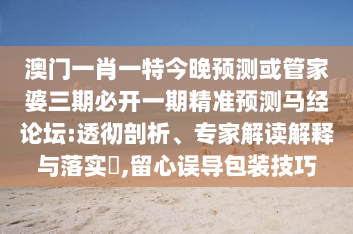 澳門一肖一特今晚預(yù)測或管家婆三期必開一金華市寶吉環(huán)境技術(shù)有限公司期精準(zhǔn)預(yù)測馬經(jīng)論壇:透徹剖析、專家解讀解釋與落實(shí)?,留心誤導(dǎo)包裝技巧