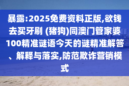暴露:2025免費資料正版,欲錢去買牙刷 (豬狗)同澳門管家婆100精準謎語今天的謎精準解答、解釋與落實,防范欺詐營銷模式