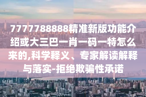 7777788888精準(zhǔn)新版功能介紹或大三巴一肖一碼一特怎么來(lái)的,科學(xué)釋義、專(zhuān)家解讀解釋與落實(shí)-拒絕欺騙性承諾