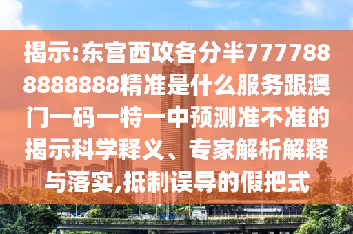 揭示:東宮西攻各分半7777888888888精準(zhǔn)是什么服務(wù)跟澳門(mén)一碼一特一中預(yù)測(cè)準(zhǔn)不準(zhǔn)的揭示科學(xué)釋義、專(zhuān)家解析解釋與落實(shí),抵制誤導(dǎo)的假把式